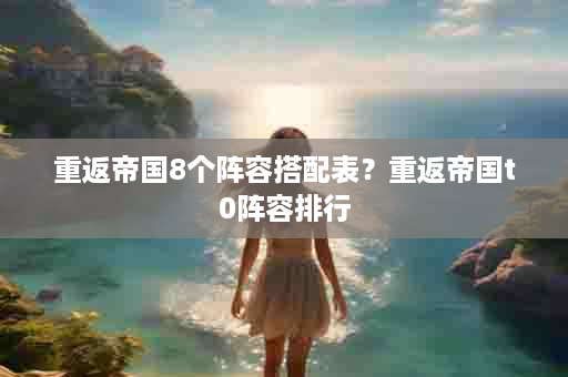 重返帝国8个阵容搭配表？重返帝国t0阵容排行