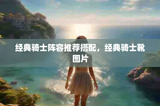 经典骑士阵容推荐搭配，经典骑士靴图片