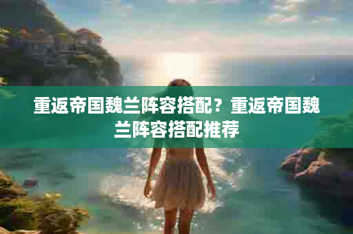 重返帝国魏兰阵容搭配？重返帝国魏兰阵容搭配推荐