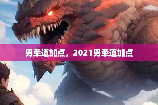 男柔道加点，2021男柔道加点