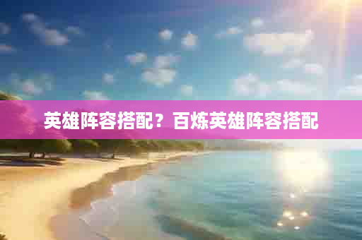 英雄阵容搭配？百炼英雄阵容搭配