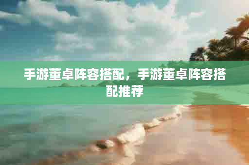 手游董卓阵容搭配，手游董卓阵容搭配推荐