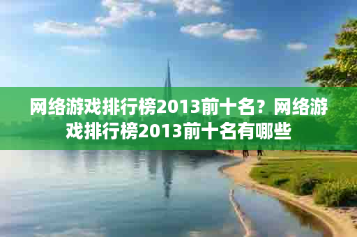 网络游戏排行榜2013前十名？网络游戏排行榜2013前十名有哪些