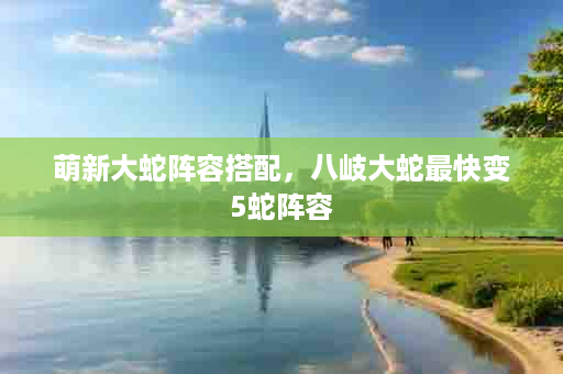 萌新大蛇阵容搭配，八岐大蛇最快变5蛇阵容