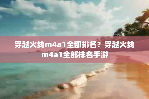 穿越火线m4a1全部排名？穿越火线m4a1全部排名手游