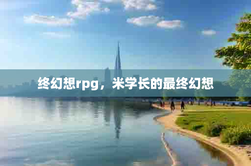 终幻想rpg，米学长的最终幻想