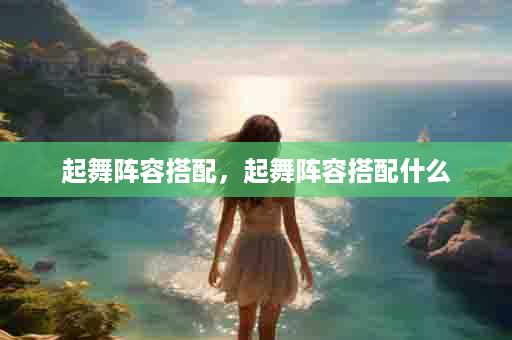 起舞阵容搭配，起舞阵容搭配什么