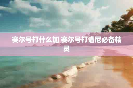 赛尔号打什么加 赛尔号打谱尼必备精灵