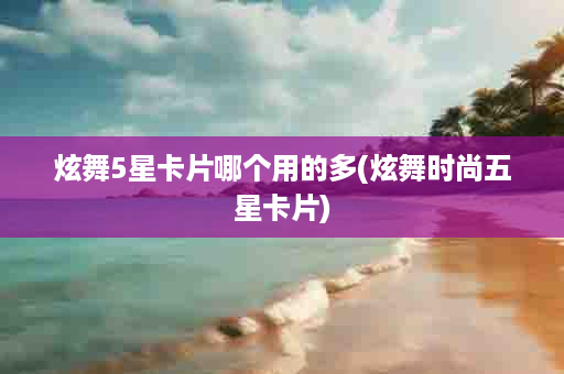 炫舞5星卡片哪个用的多(炫舞时尚五星卡片)