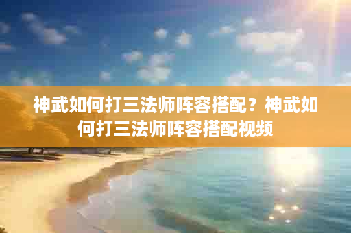 神武如何打三法师阵容搭配？神武如何打三法师阵容搭配视频