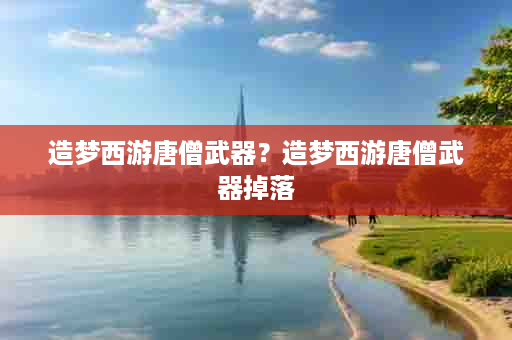造梦西游唐僧武器？造梦西游唐僧武器掉落