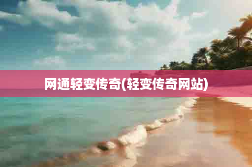网通轻变传奇(轻变传奇网站)