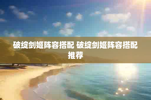 破绽剑姬阵容搭配 破绽剑姬阵容搭配推荐