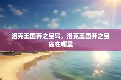洛克王国弃之宝岛，洛克王国弃之宝岛在哪里