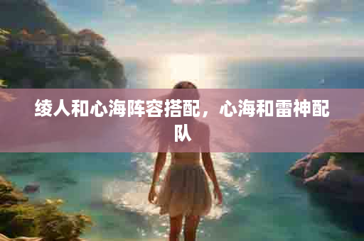 绫人和心海阵容搭配，心海和雷神配队