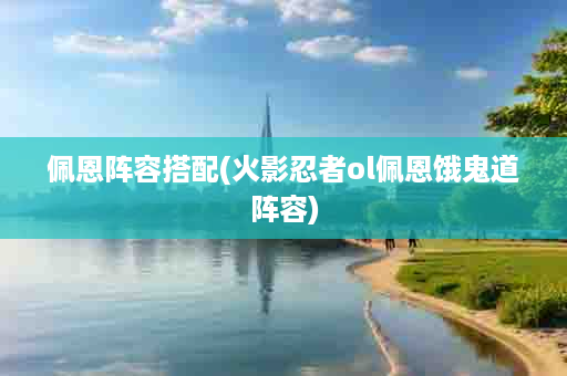 佩恩阵容搭配(火影忍者ol佩恩饿鬼道阵容)