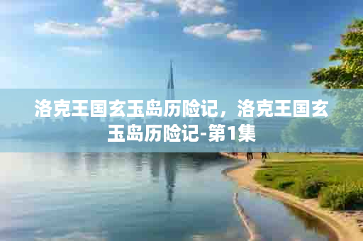 洛克王国玄玉岛历险记，洛克王国玄玉岛历险记-第1集