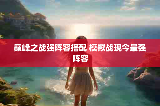 巅峰之战强阵容搭配 模拟战现今最强阵容