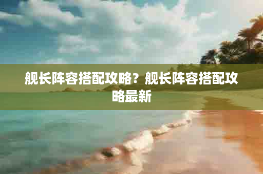 舰长阵容搭配攻略？舰长阵容搭配攻略最新