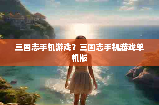 三国志手机游戏？三国志手机游戏单机版