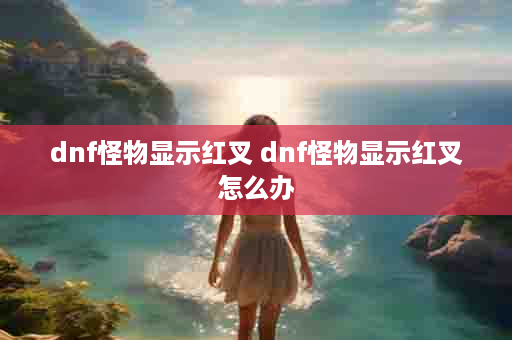 dnf怪物显示红叉 dnf怪物显示红叉怎么办