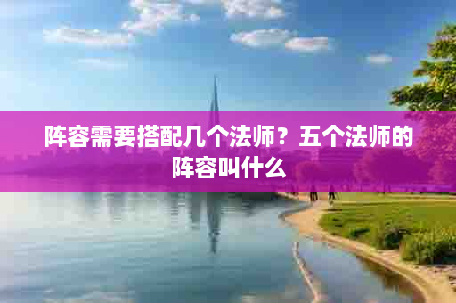 阵容需要搭配几个法师？五个法师的阵容叫什么