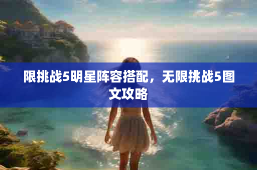 限挑战5明星阵容搭配，无限挑战5图文攻略