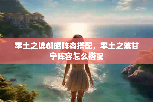 率土之滨郝昭阵容搭配，率土之滨甘宁阵容怎么搭配