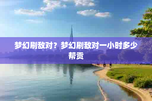 梦幻刷敌对？梦幻刷敌对一小时多少帮贡