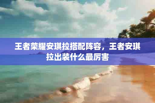 王者荣耀安琪拉搭配阵容，王者安琪拉出装什么最厉害