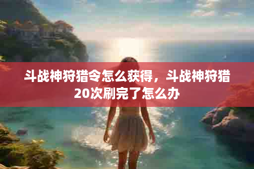 斗战神狩猎令怎么获得，斗战神狩猎20次刷完了怎么办