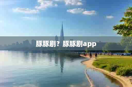 豚豚剧？豚豚剧app