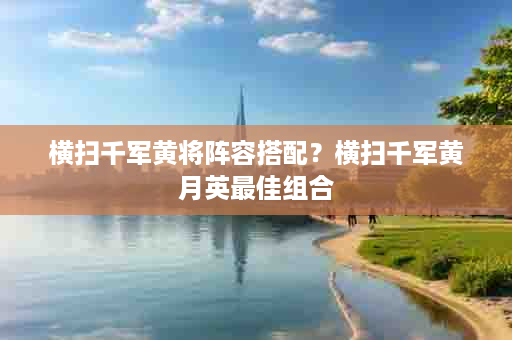 横扫千军黄将阵容搭配？横扫千军黄月英最佳组合