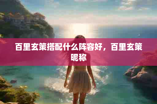 百里玄策搭配什么阵容好，百里玄策昵称