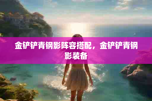金铲铲青钢影阵容搭配，金铲铲青钢影装备