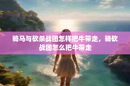 骑马与砍杀战团怎样把牛带走，骑砍战团怎么把牛带走