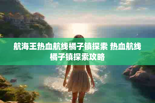航海王热血航线橘子镇探索 热血航线橘子镇探索攻略