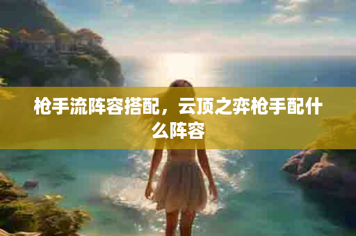 枪手流阵容搭配，云顶之弈枪手配什么阵容