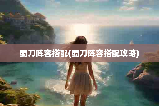 蜀刀阵容搭配(蜀刀阵容搭配攻略)