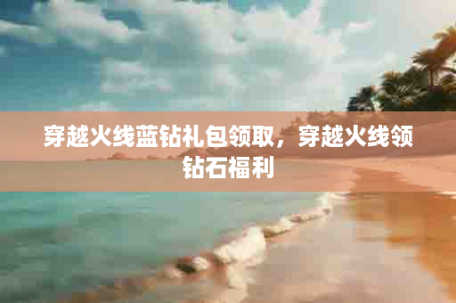 穿越火线蓝钻礼包领取，穿越火线领钻石福利