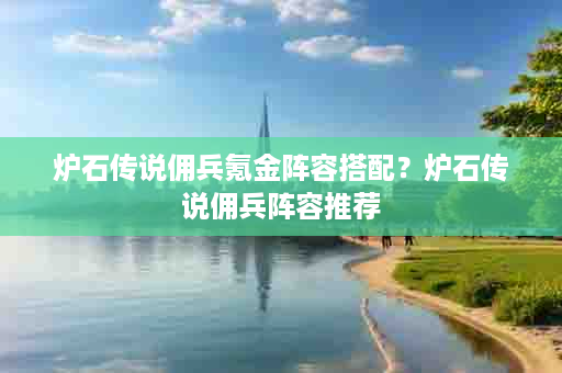 炉石传说佣兵氪金阵容搭配？炉石传说佣兵阵容推荐