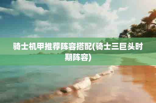 骑士机甲推荐阵容搭配(骑士三巨头时期阵容)
