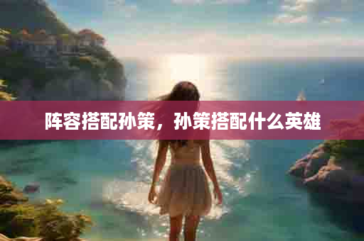 阵容搭配孙策，孙策搭配什么英雄