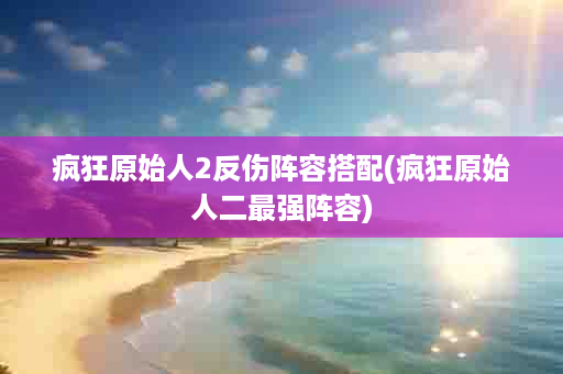 疯狂原始人2反伤阵容搭配(疯狂原始人二最强阵容)