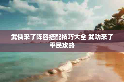武侠来了阵容搭配技巧大全 武功来了平民攻略