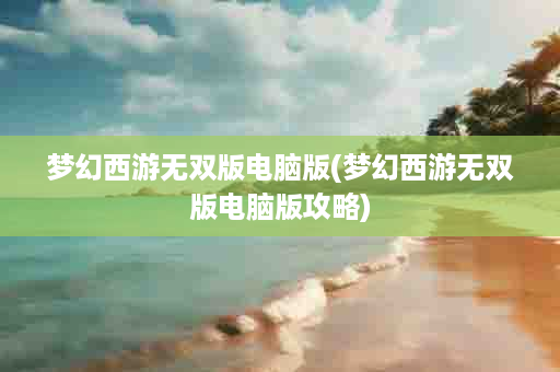 梦幻西游无双版电脑版(梦幻西游无双版电脑版攻略)