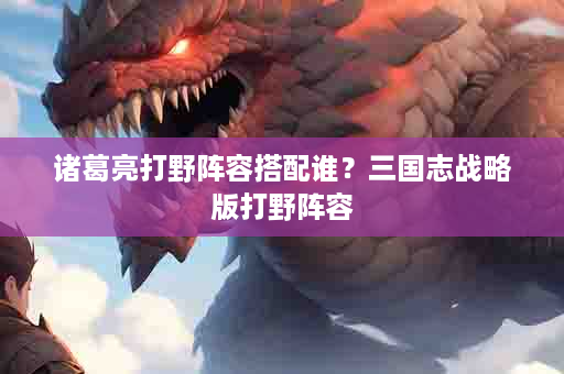 诸葛亮打野阵容搭配谁？三国志战略版打野阵容