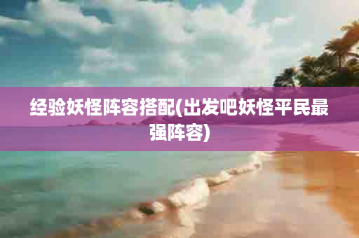 经验妖怪阵容搭配(出发吧妖怪平民最强阵容)