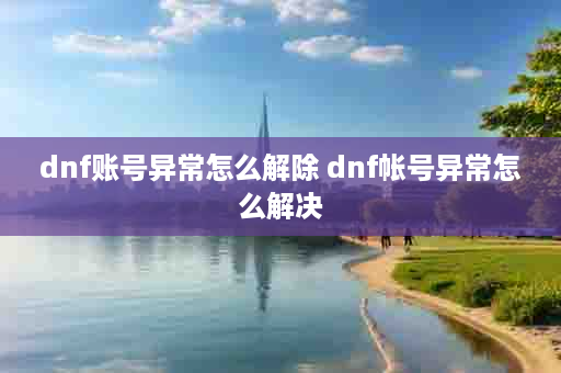 dnf账号异常怎么解除 dnf帐号异常怎么解决
