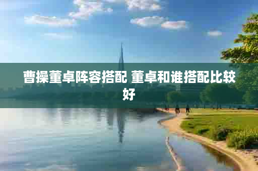 曹操董卓阵容搭配 董卓和谁搭配比较好